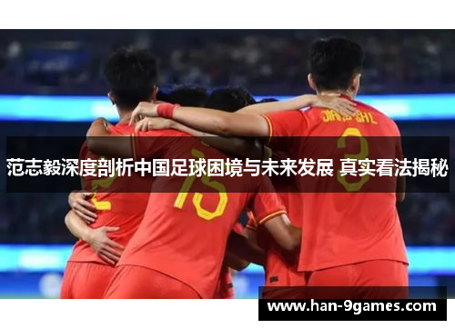 范志毅深度剖析中国足球困境与未来发展 真实看法揭秘 范志毅深度剖析中国足球困境与未来发展 真实看法揭秘