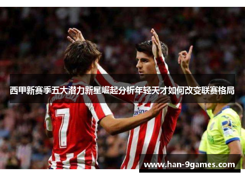 西甲新赛季五大潜力新星崛起分析年轻天才如何改变联赛格局