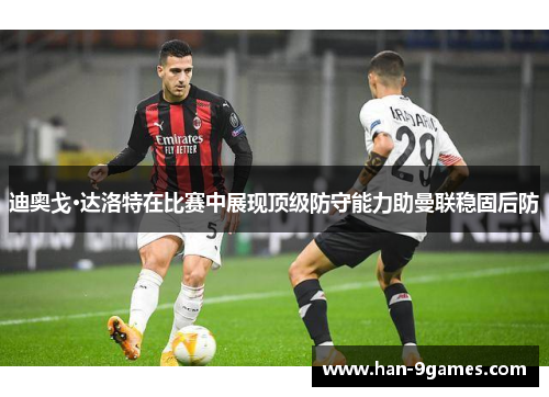 迪奥戈·达洛特在比赛中展现顶级防守能力助曼联稳固后防