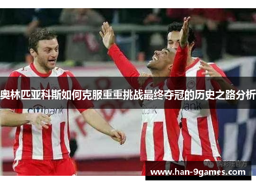 奥林匹亚科斯如何克服重重挑战最终夺冠的历史之路分析