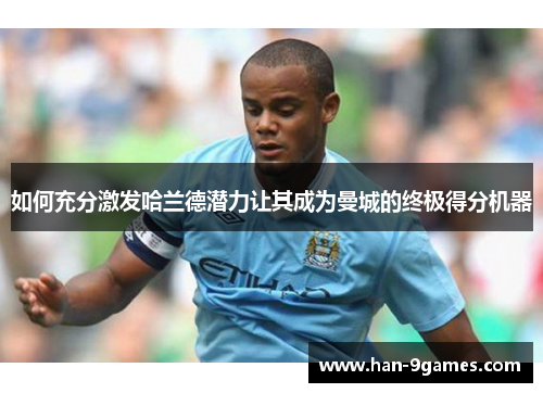 如何充分激发哈兰德潜力让其成为曼城的终极得分机器 如何充分激发哈兰德潜力让其成为曼城的终极得分机器