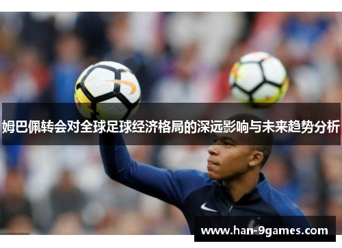 姆巴佩转会对全球足球经济格局的深远影响与未来趋势分析 姆巴佩转会对全球足球经济格局的深远影响与未来趋势分析