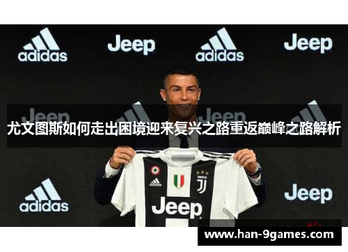 尤文图斯如何走出困境迎来复兴之路重返巅峰之路解析 尤文图斯如何走出困境迎来复兴之路重返巅峰之路解析