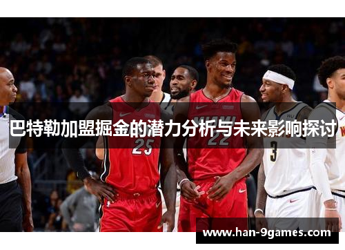 巴特勒加盟掘金的潜力分析与未来影响探讨 巴特勒加盟掘金的潜力分析与未来影响探讨