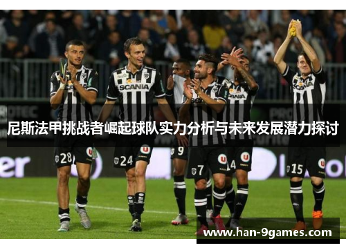 尼斯法甲挑战者崛起球队实力分析与未来发展潜力探讨 尼斯法甲挑战者崛起球队实力分析与未来发展潜力探讨