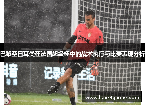 巴黎圣日耳曼在法国超级杯中的战术执行与比赛表现分析 巴黎圣日耳曼在法国超级杯中的战术执行与比赛表现分析