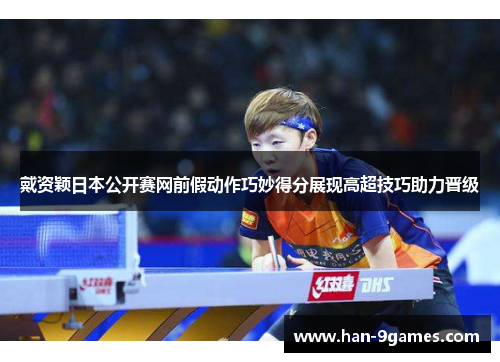 戴资颖日本公开赛网前假动作巧妙得分展现高超技巧助力晋级