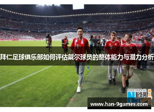 拜仁足球俱乐部如何评估戴尔球员的整体能力与潜力分析