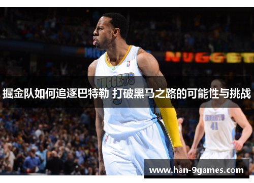 掘金队如何追逐巴特勒 打破黑马之路的可能性与挑战