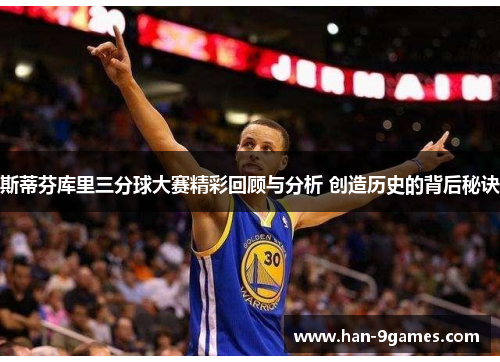 斯蒂芬库里三分球大赛精彩回顾与分析 创造历史的背后秘诀 斯蒂芬库里三分球大赛精彩回顾与分析 创造历史的背后秘诀