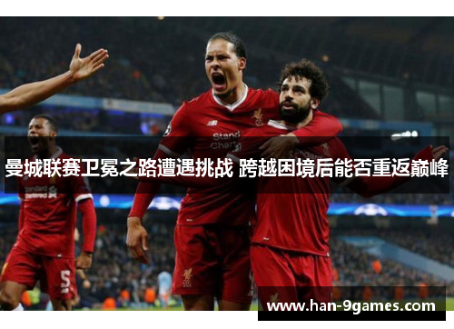 曼城联赛卫冕之路遭遇挑战 跨越困境后能否重返巅峰