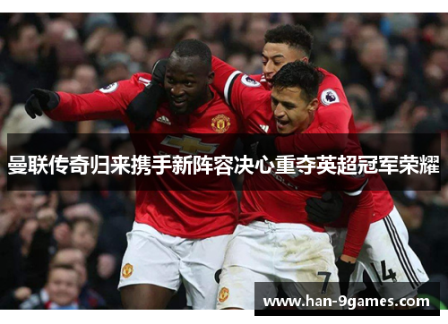 曼联传奇归来携手新阵容决心重夺英超冠军荣耀