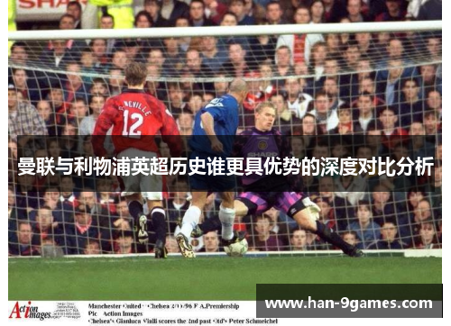 曼联与利物浦英超历史谁更具优势的深度对比分析