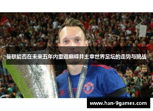 曼联能否在未来五年内重返巅峰并主宰世界足坛的走势与挑战