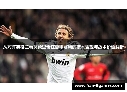 从对阵英格兰看莫德里奇在意甲赛场的技术表现与战术价值解析 从对阵英格兰看莫德里奇在意甲赛场的技术表现与战术价值解析