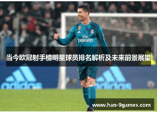 当今欧冠射手榜明星球员排名解析及未来前景展望