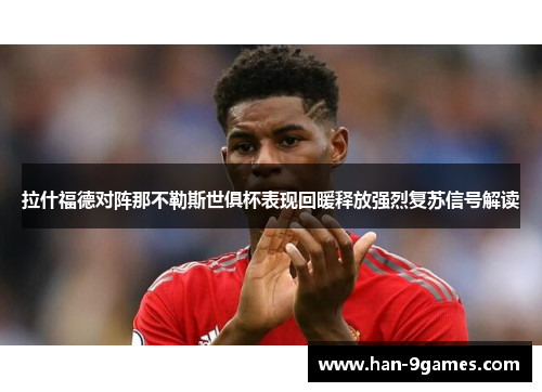 拉什福德对阵那不勒斯世俱杯表现回暖释放强烈复苏信号解读