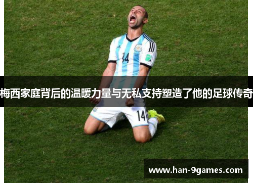 梅西家庭背后的温暖力量与无私支持塑造了他的足球传奇