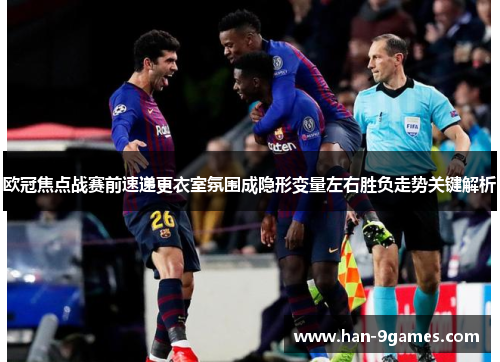 欧冠焦点战赛前速递更衣室氛围成隐形变量左右胜负走势关键解析 欧冠焦点战赛前速递更衣室氛围成隐形变量左右胜负走势关键解析