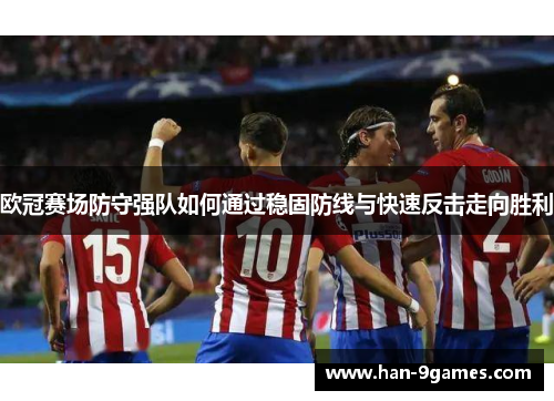 欧冠赛场防守强队如何通过稳固防线与快速反击走向胜利 欧冠赛场防守强队如何通过稳固防线与快速反击走向胜利