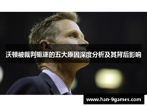 沃顿被裁判驱逐的五大原因深度分析及其背后影响