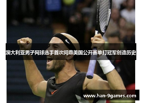 澳大利亚男子网球选手首次问鼎美国公开赛单打冠军创造历史 澳大利亚男子网球选手首次问鼎美国公开赛单打冠军创造历史