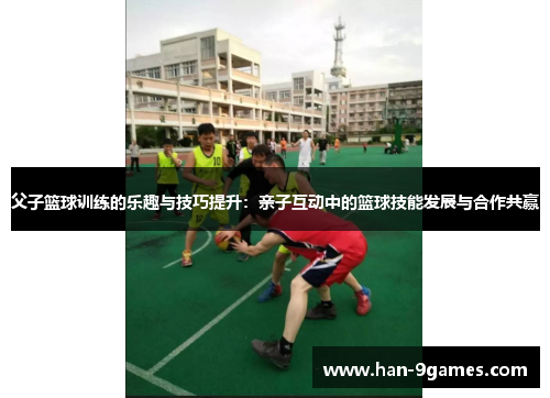 父子篮球训练的乐趣与技巧提升:亲子互动中的篮球技能发展与合作共赢 父子篮球训练的乐趣与技巧提升:亲子互动中的篮球技能发展与合作共赢