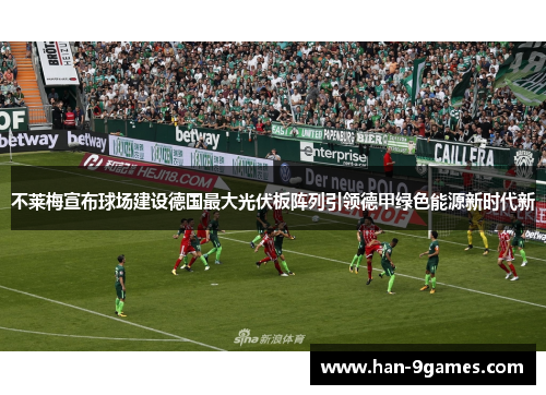 不莱梅宣布球场建设德国最大光伏板阵列引领德甲绿色能源新时代新