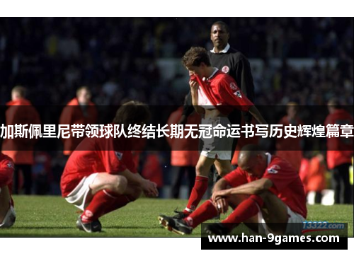 加斯佩里尼带领球队终结长期无冠命运书写历史辉煌篇章 加斯佩里尼带领球队终结长期无冠命运书写历史辉煌篇章