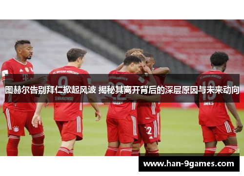 图赫尔告别拜仁掀起风波 揭秘其离开背后的深层原因与未来动向 图赫尔告别拜仁掀起风波 揭秘其离开背后的深层原因与未来动向