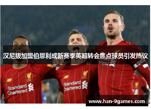 汉尼拔加盟伯恩利成新赛季英超转会焦点球员引发热议 汉尼拔加盟伯恩利成新赛季英超转会焦点球员引发热议