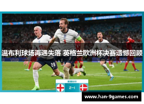 温布利球场再遇失落 英格兰欧洲杯决赛遗憾回顾 温布利球场再遇失落 英格兰欧洲杯决赛遗憾回顾