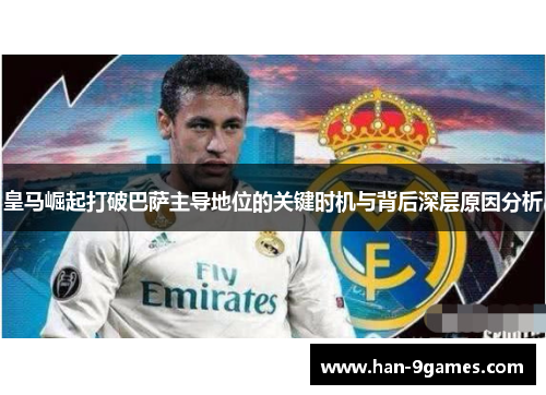 皇马崛起打破巴萨主导地位的关键时机与背后深层原因分析 皇马崛起打破巴萨主导地位的关键时机与背后深层原因分析