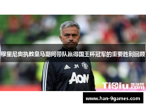 穆里尼奥执教皇马期间带队赢得国王杯冠军的重要胜利回顾 穆里尼奥执教皇马期间带队赢得国王杯冠军的重要胜利回顾