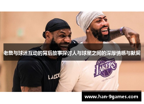 老詹与球迷互动的背后故事探讨人与球星之间的深厚情感与默契