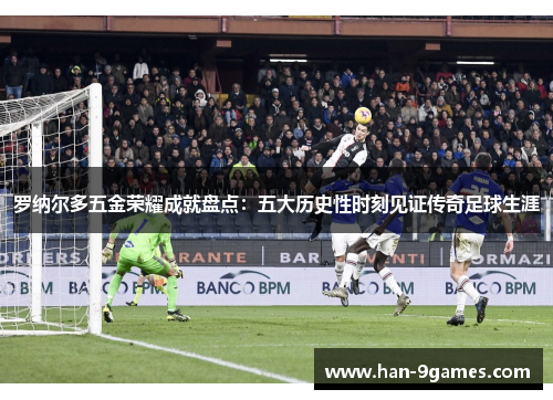 罗纳尔多五金荣耀成就盘点：五大历史性时刻见证传奇足球生涯