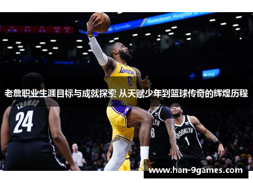 老詹职业生涯目标与成就探索 从天赋少年到篮球传奇的辉煌历程