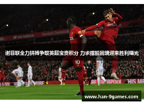 谢菲联全力拼搏争取英超宝贵积分 力求摆脱困境迎来胜利曙光