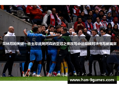 贝林厄姆关键一击主宰战局阿森纳亚冠之夜改写命运巅峰对决书写新篇章