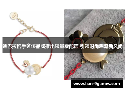 迪巴拉携手奢侈品牌推出限量版配饰 引领时尚潮流新风尚