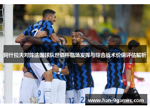 阿什拉夫对阵法国球队世俱杯临场发挥与综合战术价值评估解析