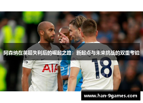 阿森纳在英超失利后的崛起之路:新起点与未来挑战的双重考验 阿森纳在英超失利后的崛起之路:新起点与未来挑战的双重考验