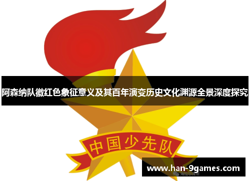 阿森纳队徽红色象征意义及其百年演变历史文化渊源全景深度探究 阿森纳队徽红色象征意义及其百年演变历史文化渊源全景深度探究