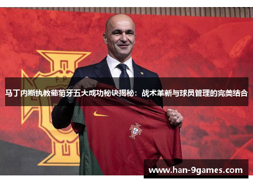 马丁内斯执教葡萄牙五大成功秘诀揭秘：战术革新与球员管理的完美结合