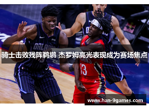 骑士击败残阵鹈鹕 杰罗姆高光表现成为赛场焦点 骑士击败残阵鹈鹕 杰罗姆高光表现成为赛场焦点