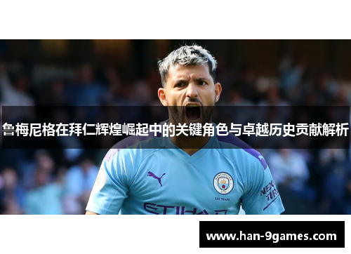 鲁梅尼格在拜仁辉煌崛起中的关键角色与卓越历史贡献解析