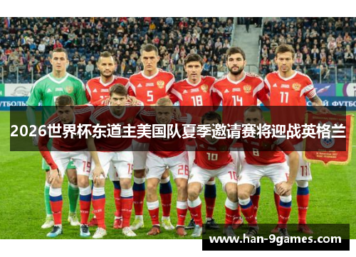 2026世界杯东道主美国队夏季邀请赛将迎战英格兰